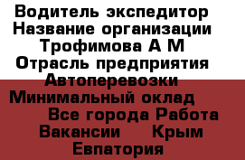 Водитель-экспедитор › Название организации ­ Трофимова А.М › Отрасль предприятия ­ Автоперевозки › Минимальный оклад ­ 65 000 - Все города Работа » Вакансии   . Крым,Евпатория